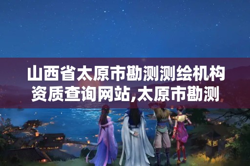 山西省太原市勘测测绘机构资质查询网站,太原市勘测测绘研究院。