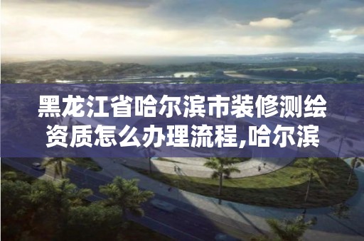 黑龙江省哈尔滨市装修测绘资质怎么办理流程,哈尔滨测绘公司有哪些。