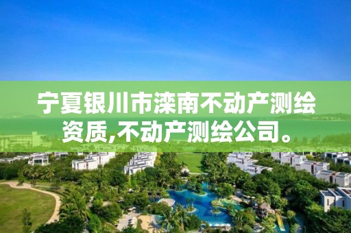 宁夏银川市滦南不动产测绘资质,不动产测绘公司。