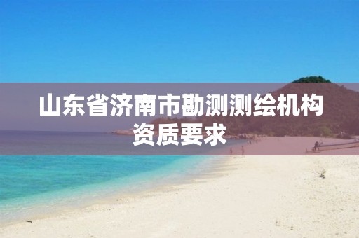 山东省济南市勘测测绘机构资质要求