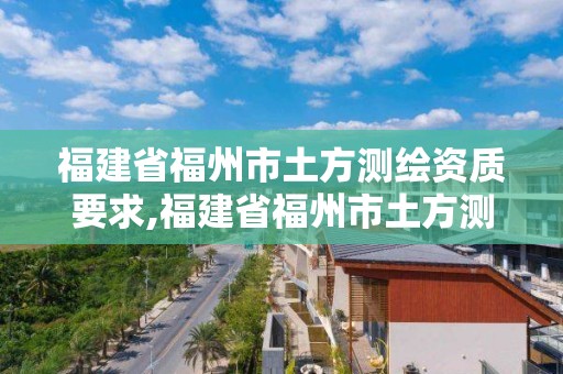 福建省福州市土方测绘资质要求,福建省福州市土方测绘资质要求是什么。