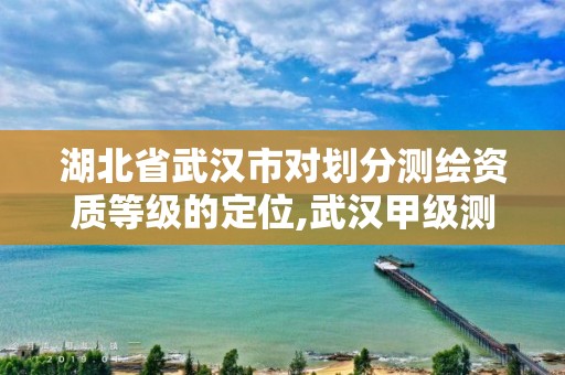 湖北省武汉市对划分测绘资质等级的定位,武汉甲级测绘资质名录。