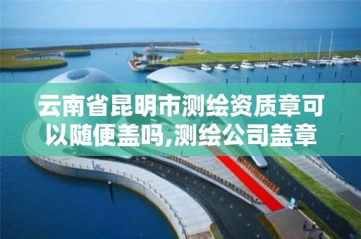 云南省昆明市测绘资质章可以随便盖吗,测绘公司盖章。