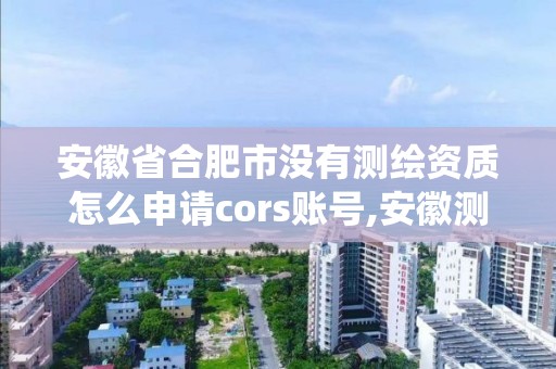 安徽省合肥市没有测绘资质怎么申请cors账号,安徽测绘资质管理系统。