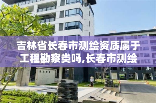 吉林省长春市测绘资质属于工程勘察类吗,长春市测绘院工资待遇。