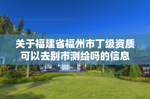 关于福建省福州市丁级资质可以去别市测绘吗的信息