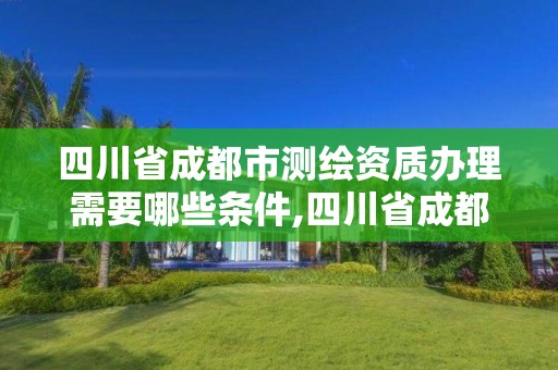 四川省成都市测绘资质办理需要哪些条件,四川省成都市测绘资质办理需要哪些条件才能办理。