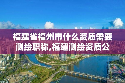 福建省福州市什么资质需要测绘职称,福建测绘资质公司。