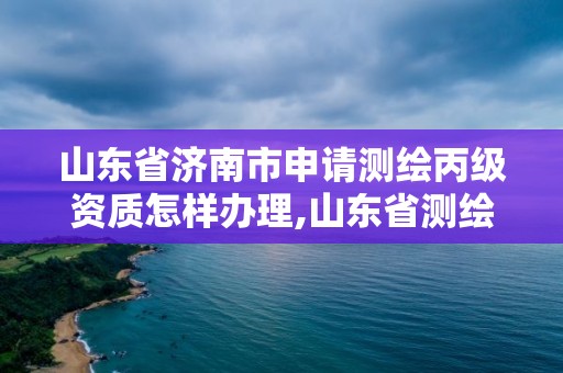 山东省济南市申请测绘丙级资质怎样办理,山东省测绘资质延期公告。