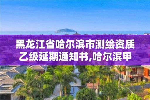 黑龙江省哈尔滨市测绘资质乙级延期通知书,哈尔滨甲级测绘公司。