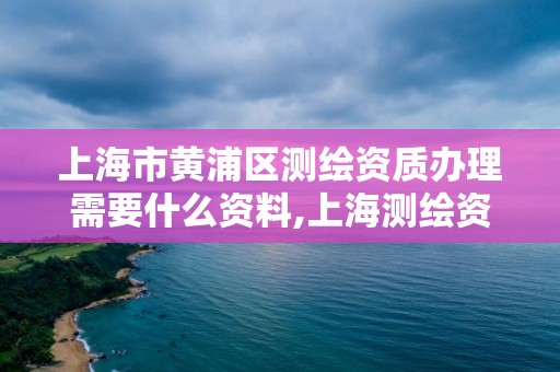 上海市黄浦区测绘资质办理需要什么资料,上海测绘资质单位。