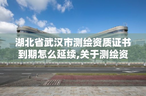 湖北省武汉市测绘资质证书到期怎么延续,关于测绘资质证有效期延续的公告。