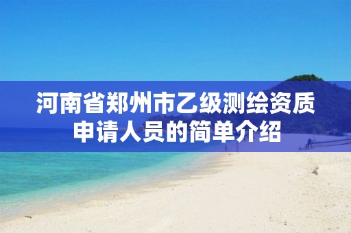 河南省郑州市乙级测绘资质申请人员的简单介绍