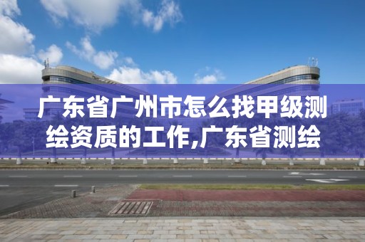 广东省广州市怎么找甲级测绘资质的工作,广东省测绘资质单位名单。