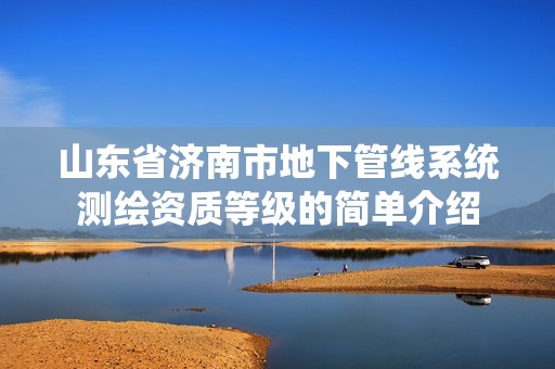 山东省济南市地下管线系统测绘资质等级的简单介绍