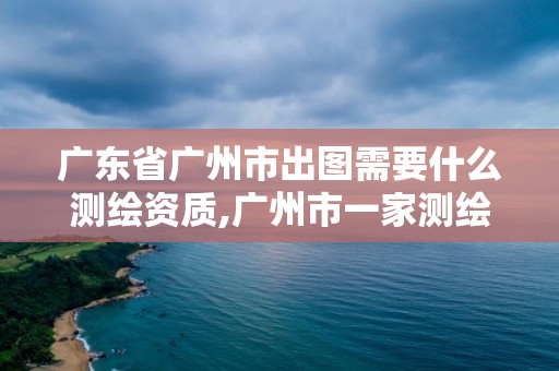 广东省广州市出图需要什么测绘资质,广州市一家测绘资质单位。