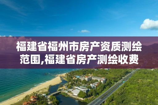 福建省福州市房产资质测绘范围,福建省房产测绘收费标准2019。