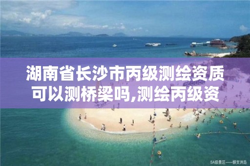 湖南省长沙市丙级测绘资质可以测桥梁吗,测绘丙级资质证书。