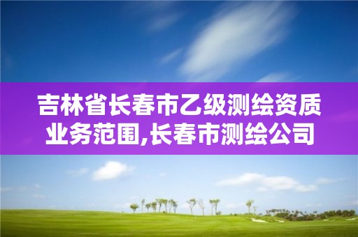 吉林省长春市乙级测绘资质业务范围,长春市测绘公司招聘。