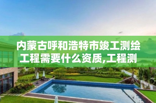 内蒙古呼和浩特市竣工测绘工程需要什么资质,工程测绘资质以及规定。