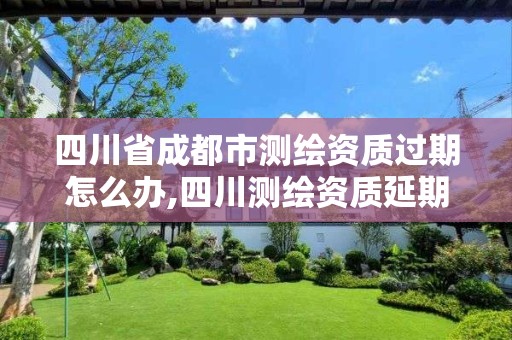 四川省成都市测绘资质过期怎么办,四川测绘资质延期一年。