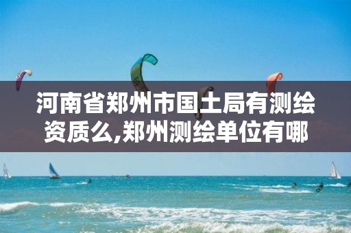 河南省郑州市国土局有测绘资质么,郑州测绘单位有哪些。