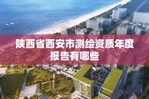 陕西省西安市测绘资质年度报告有哪些