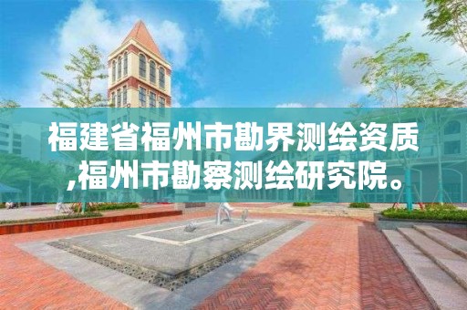 福建省福州市勘界测绘资质,福州市勘察测绘研究院。