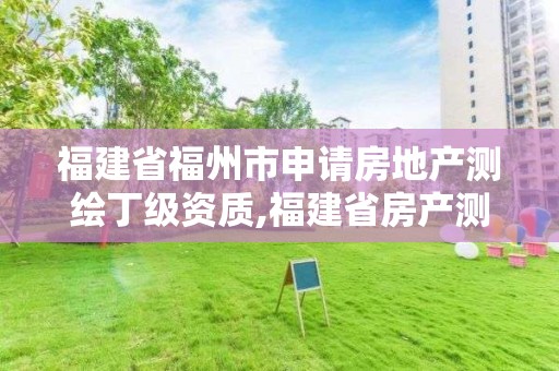 福建省福州市申请房地产测绘丁级资质,福建省房产测绘收费标准2019。