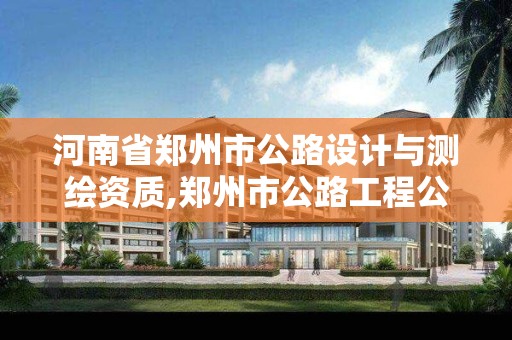 河南省郑州市公路设计与测绘资质,郑州市公路工程公司怎么样。