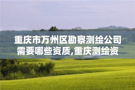 重庆市万州区勘察测绘公司需要哪些资质,重庆测绘资质办理。