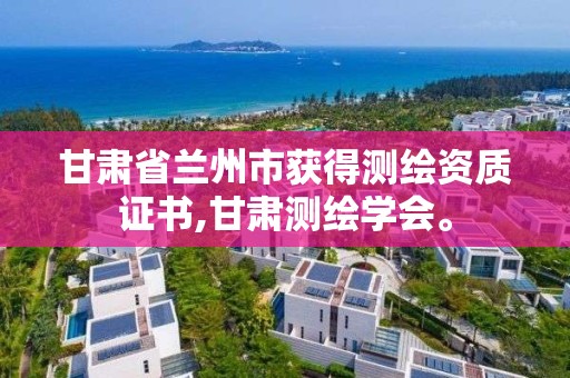 甘肃省兰州市获得测绘资质证书,甘肃测绘学会。