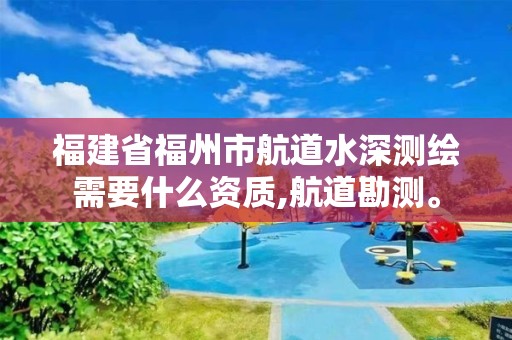 福建省福州市航道水深测绘需要什么资质,航道勘测。