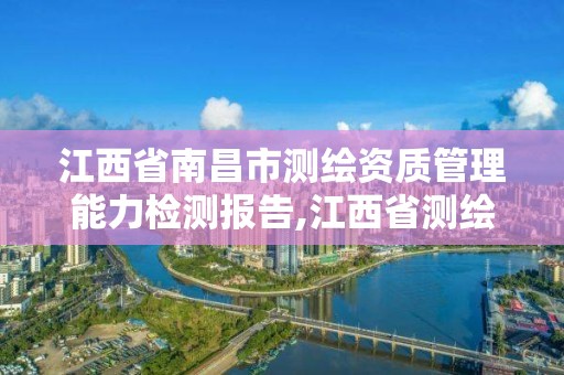 江西省南昌市测绘资质管理能力检测报告,江西省测绘资质单位公示名单。