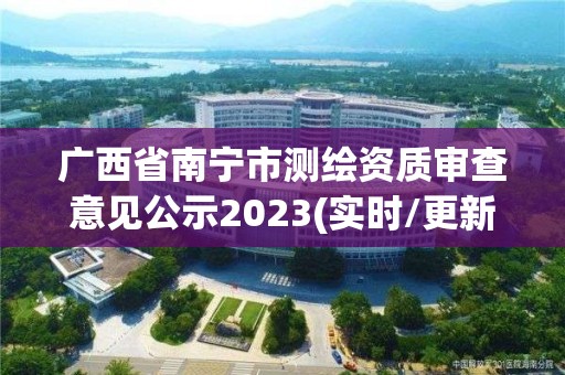 广西省南宁市测绘资质审查意见公示2023(实时/更新中)