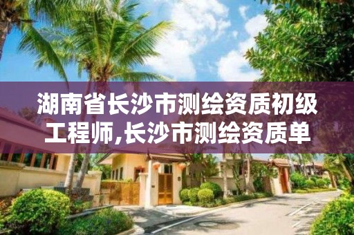 湖南省长沙市测绘资质初级工程师,长沙市测绘资质单位名单。