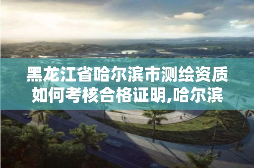 黑龙江省哈尔滨市测绘资质如何考核合格证明,哈尔滨测绘局是干什么的。