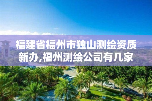 福建省福州市独山测绘资质新办,福州测绘公司有几家。