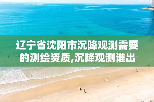 辽宁省沈阳市沉降观测需要的测绘资质,沉降观测谁出钱。