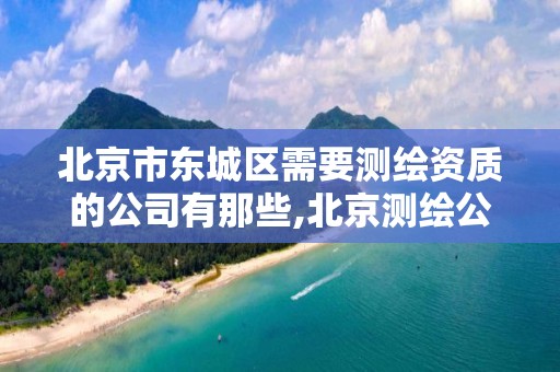 北京市东城区需要测绘资质的公司有那些,北京测绘公司一共有多少家。