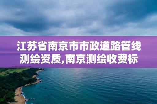 江苏省南京市市政道路管线测绘资质,南京测绘收费标准。