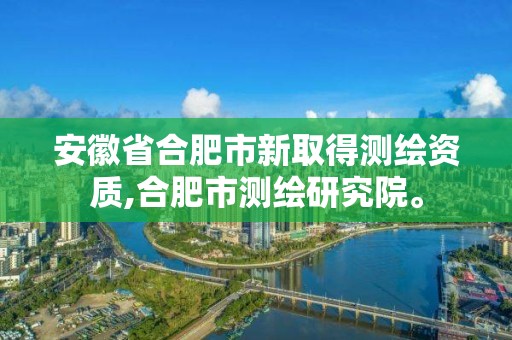 安徽省合肥市新取得测绘资质,合肥市测绘研究院。