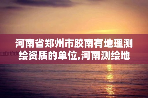 河南省郑州市胶南有地理测绘资质的单位,河南测绘地理信息局招聘。