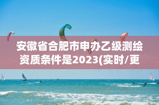 安徽省合肥市申办乙级测绘资质条件是2023(实时/更新中)