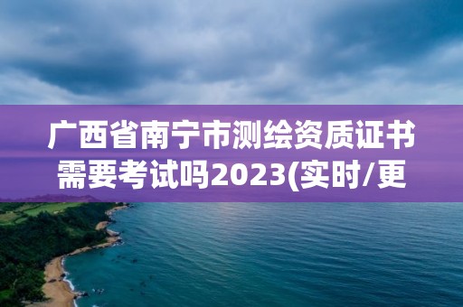 广西省南宁市测绘资质证书需要考试吗2023(实时/更新中)