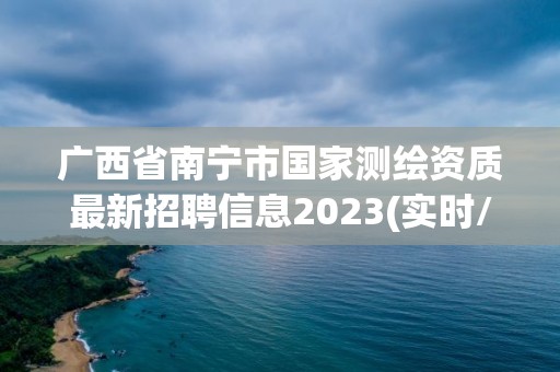 广西省南宁市国家测绘资质最新招聘信息2023(实时/更新中)