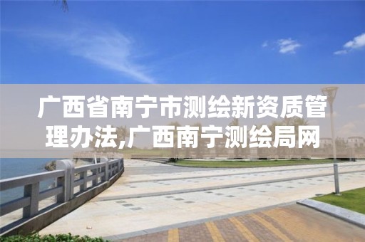 广西省南宁市测绘新资质管理办法,广西南宁测绘局网址。