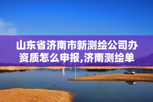 山东省济南市新测绘公司办资质怎么申报,济南测绘单位。