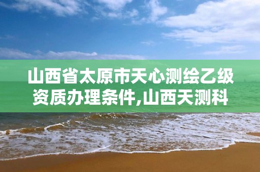 山西省太原市天心测绘乙级资质办理条件,山西天测科技有限公司标注员。