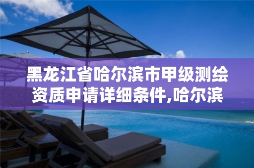 黑龙江省哈尔滨市甲级测绘资质申请详细条件,哈尔滨测绘局是干什么的。